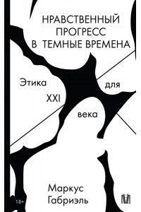 Маркус Габриэль Нравственный прогресс в темные времена. Этика для XXI века