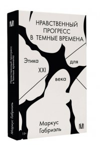 Маркус Габриэль Нравственный прогресс в темные времена. Этика для XXI века