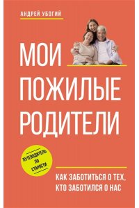 Убогий А.Ю. Мои пожилые родители. Как заботиться о тех, кто заботился о нас