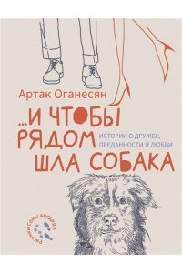 Оганесян А.Г. ...и чтобы рядом шла собака. Истории о дружбе, преданности и любви