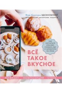 Всё такое вкусное Как научиться красиво снимать еду и заработать на этом
