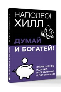 Хилл Н. Думай и богатей! Самое полное издание, исправленное и дополненное