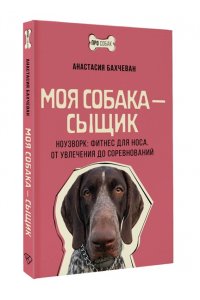 Бахчеван А. Моя собака ? сыщик. Ноузворк: фитнес для носа. От увлечения до соревнований