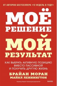 Брайан Моран, Майкл Леннингтон Мое решение ? мой результат. Как выбрать активную позицию вместо пассивной и получить другую жизнь
