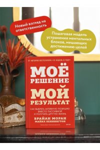 Брайан Моран, Майкл Леннингтон Мое решение ? мой результат. Как выбрать активную позицию вместо пассивной и получить другую жизнь