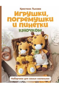 Лысова К.А. Игрушки, погремушки и пинетки крючком. Наборчики для самых маленьких
