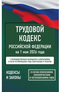 . Трудовой кодекс Российской Федерации на 1 мая 2026 года. Со всеми изменениями, законопроектами и постановлениями судов
