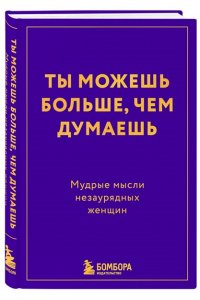 Ты можешь больше, чем думаешь. Мудрые мысли незаурядных женщин