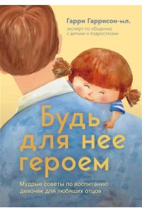 Гаррисон мл. Гарри Будь для нее героем. Мудрые советы по воспитанию девочек для любящих отцов