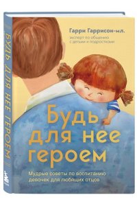 Гаррисон мл. Гарри Будь для нее героем. Мудрые советы по воспитанию девочек для любящих отцов