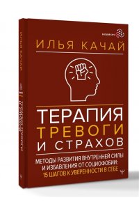 Качай Илья Терапия тревоги и страхов. Методы развития внутренней силы и избавления от социофобии: 15 шагов к уверенности в себе