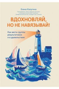Калугина Елена Михайловна Вдохновляй, но не навязывай!: как вести группы результативно и в удовольствие