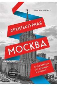 Крижевская Е.Ю. Архитектурная Москва. Путеводитель по зданиям и стилям. Расширенное издание с новыми маршрутами