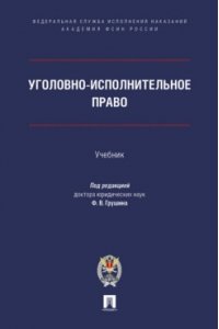 Грушин Ф.В. Уголовно-исполнительное право. Уч.-М.:Проспект;Академия ФСИН России,2024.