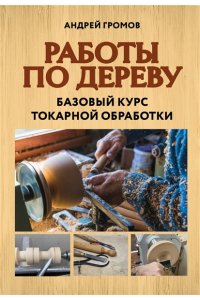 Громов А.В. Работы по дереву. Базовый курс токарной обработки