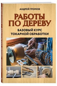 Громов А.В. Работы по дереву. Базовый курс токарной обработки