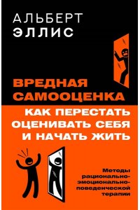 Эллис Альберт Вредная самооценка. Как перестать оценивать себя и начать жить. Методы рационально-эмоционально-поведенческой терапии