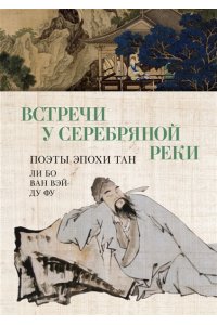 Ли Бо , Ду Фу , Ван Вэй Встречи у Серебряной Реки. Поэты эпохи Тан: Ли Бо, Ду Фу, Ван Вэй