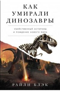 Блэк Райли Как умирали динозавры: Убийственный астероид и рождение нового мира