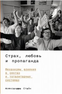 Стайн Александра Страх, любовь и пропаганда: Механизмы влияния в сектах и тоталитарных системах