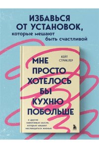 Стриклер К. Мне просто хотелось бы кухню побольше. И другие навязчивые мысли, которые мешают наслаждаться жизнью