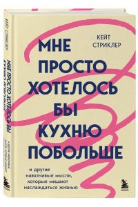 Стриклер К. Мне просто хотелось бы кухню побольше. И другие навязчивые мысли, которые мешают наслаждаться жизнью