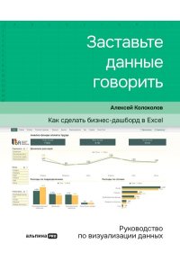 Колоколов Алексей Заставьте данные говорить : Как сделать бизнес-дашборд в Excel. Руководство по визуализации данных