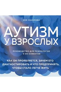 Соколова З.Г. Аутизм у взрослых. Как он проявляется, зачем его диагностировать и что предпринять, чтобы стало жить легче