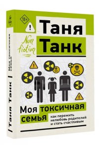 Танк Т. Моя токсичная семья: как пережить нелюбовь родителей и стать счастливым