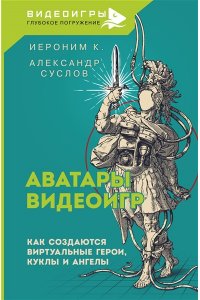 Иероним К., Суслов А.А. Аватары видеоигр. Как создаются виртуальные герои, куклы и ангелы