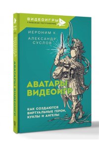 Иероним К., Суслов А.А. Аватары видеоигр. Как создаются виртуальные герои, куклы и ангелы