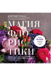 Туркан Д. Магия флористики. Авторский курс аранжировки композиций: идеи, стиль и профессиональные приемы от Дмитрия Туркана (новый формат)