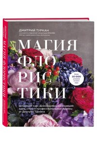 Туркан Д. Магия флористики. Авторский курс аранжировки композиций: идеи, стиль и профессиональные приемы от Дмитрия Туркана (новый формат)