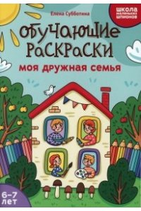 Субботина Елена Александровна Обучающие раскраски: 6-7 лет: моя дружная семья