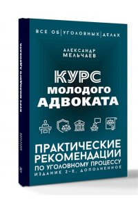 Мельчаев А.А. Курс молодого адвоката. Практические рекомендации по уголовному процессу. Издание 2-е, дополненное
