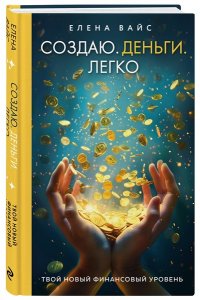 Вайс Е. Создаю. Деньги. Легко. Твой новый финансовый уровень (новое оф)