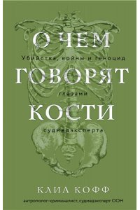 Кофф К. О чем говорят кости. Убийства, войны и геноцид глазами судмедэксперта