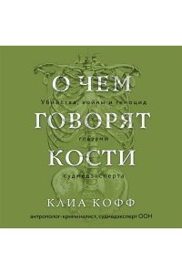 Кофф К. О чем говорят кости. Убийства, войны и геноцид глазами судмедэксперта