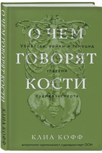 Кофф К. О чем говорят кости. Убийства, войны и геноцид глазами судмедэксперта
