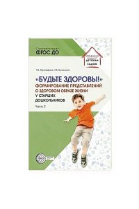 Мустафина Т.В., Бычинина Т.В. Будьте здоровы! Формирование представлений о здоровом образе жизни у старших дошкольников Часть 2/ М