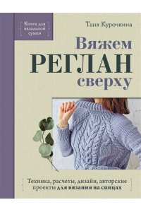 Курочкина Т. А. Вяжем РЕГЛАН сверху. Техника, расчеты, дизайн, авторские проекты для вязания на спицах