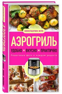 Жук К.В. Аэрогриль. Удобно. Вкусно. Практично. Пошаговые фото в каждом рецепте