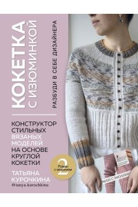 Курочкина Т.А. КОКЕТКА С ИЗЮМИНКОЙ. РАЗБУДИ В СЕБЕ ДИЗАЙНЕРА. Конструктор стильных вязаных моделей на основе круглой кокетки
