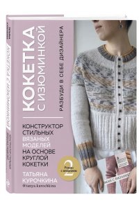Курочкина Т.А. КОКЕТКА С ИЗЮМИНКОЙ. РАЗБУДИ В СЕБЕ ДИЗАЙНЕРА. Конструктор стильных вязаных моделей на основе круглой кокетки