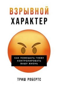 Робертс Триш Взрывной характер: Как помешать гневу контролировать вашу жизнь