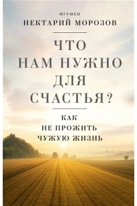 Игумен Нектарий (Морозов) Что нам нужно для счастья? Как не прожить чужую жизнь