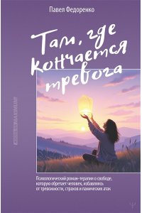 Федоренко Павел, Бубнова Анастасия Там, где кончается тревога. Психологический роман-терапия о свободе, которую обретает человек, избавляясь от тревожности, страхов и панических атак