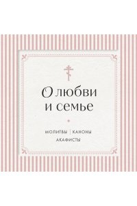О любви и семье. Молитвы. Каноны. Акафисты