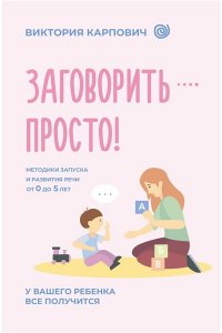 Карпович В.Н. Заговорить - просто! Методики запуска и развития речи от 0 до 5 лет