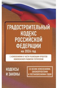 . Градостроительный кодекс Российской Федерации на 2026 год. Со всеми изменениями, законопроектами и постановлениями судов